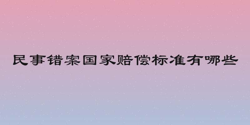 民事错案国家赔偿标准有哪些