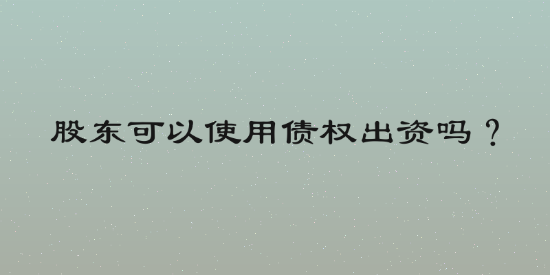 股东可以使用债权出资吗？