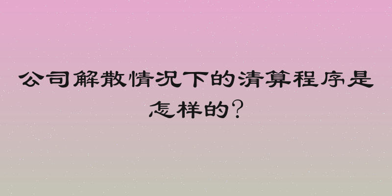 公司解散情况下的清算程序是怎样的?