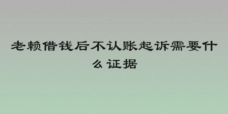 老赖借钱后不认账起诉需要什么证据