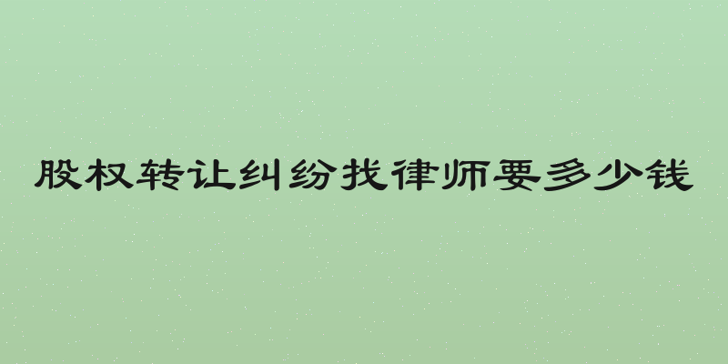 股权转让纠纷找律师要多少钱