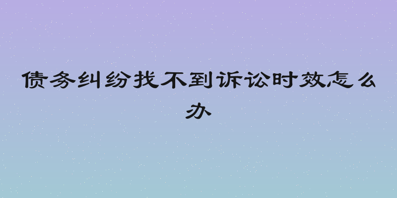 债务纠纷找不到诉讼时效怎么办