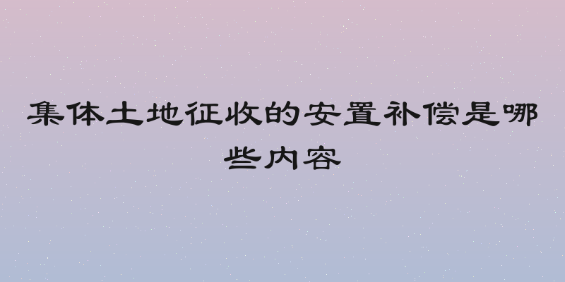 集体土地征收的安置补偿是哪些内容