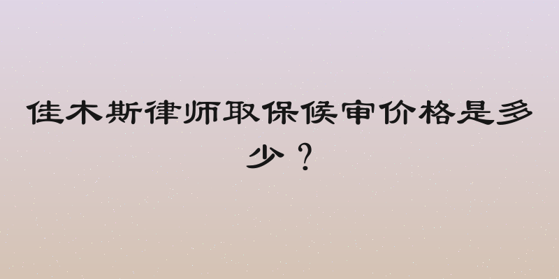 佳木斯律师取保候审价格是多少？
