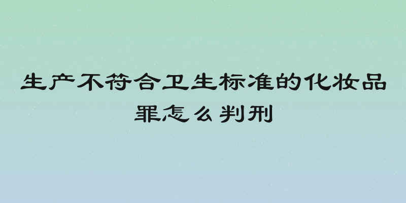 生产不符合卫生标准的化妆品罪怎么判刑