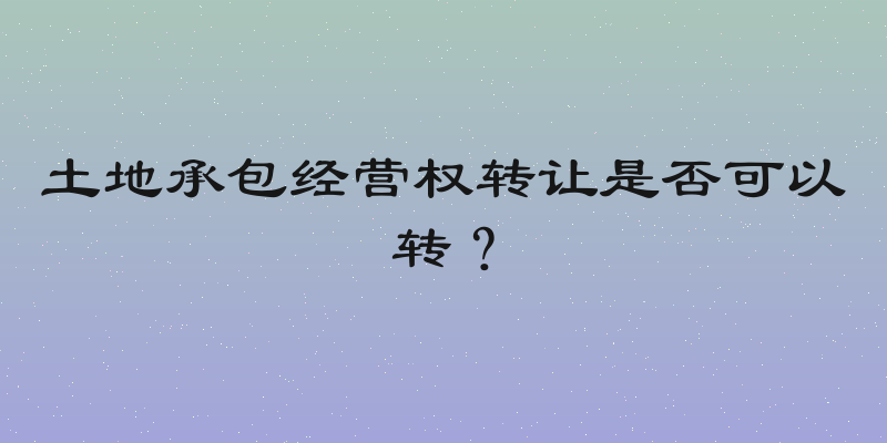 土地承包经营权转让是否可以转？