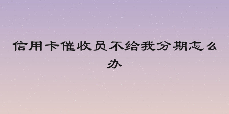 信用卡催收员不给我分期怎么办