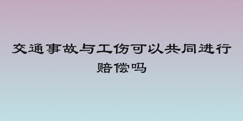 交通事故与工伤可以共同进行赔偿吗