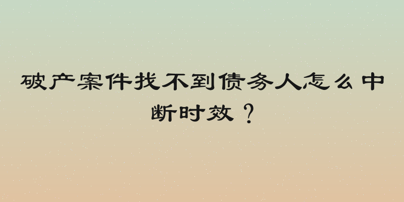 破产案件找不到债务人怎么中断时效？