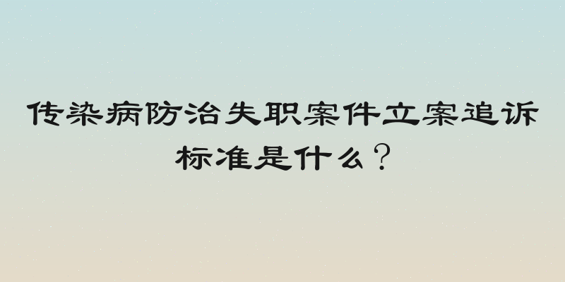 传染病防治失职案件立案追诉标准是什么?