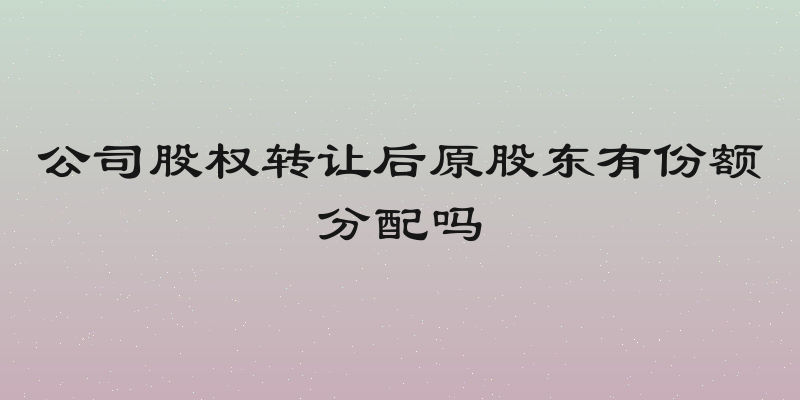 公司股权转让后原股东有份额分配吗