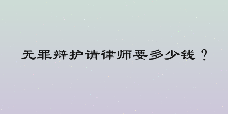 无罪辩护请律师要多少钱？