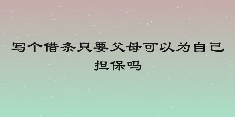 写个借条只要父母可以为自己担保吗