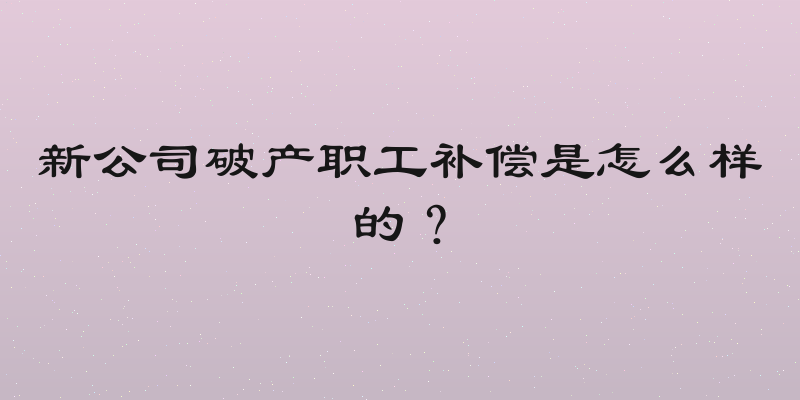 新公司破产职工补偿是怎么样的？