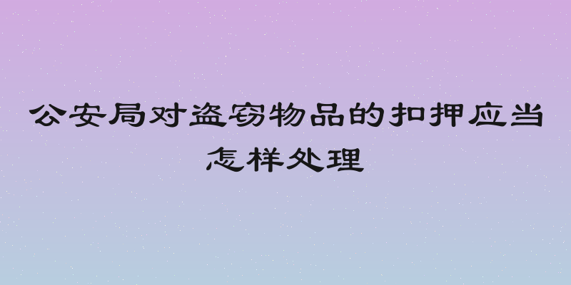 公安局对盗窃物品的扣押应当怎样处理