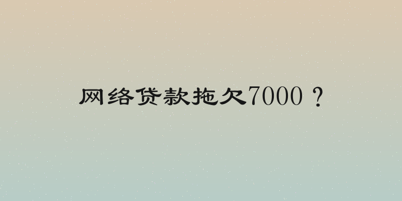 网络贷款拖欠7000？