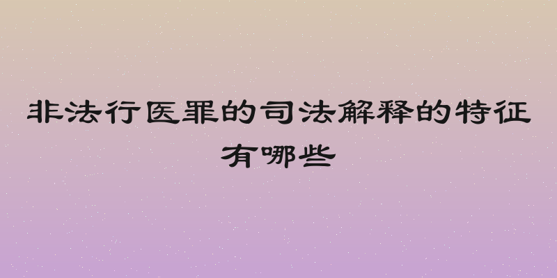 非法行医罪的司法解释的特征有哪些