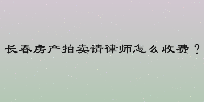 长春房产拍卖请律师怎么收费？