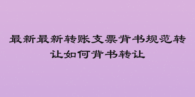 最新最新转账支票背书规范转让如何背书转让