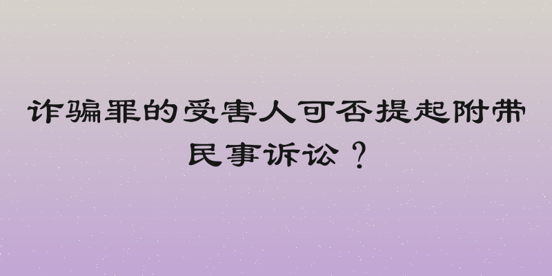 诈骗罪的受害人可否提起附带民事诉讼？
