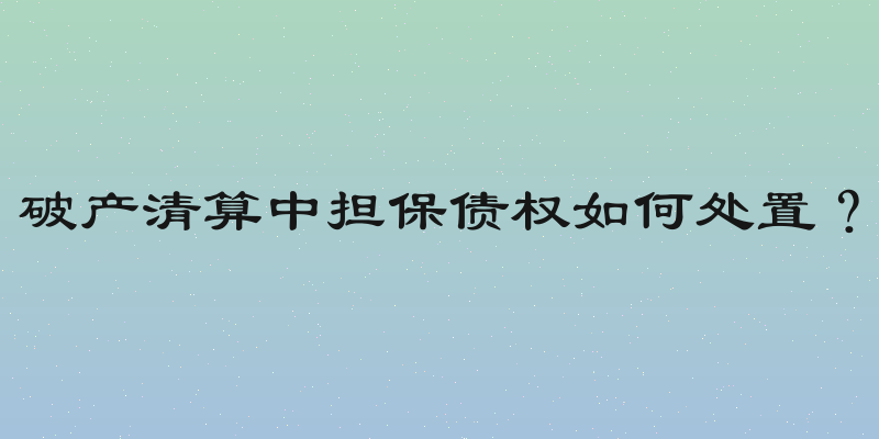 破产清算中担保债权如何处置？