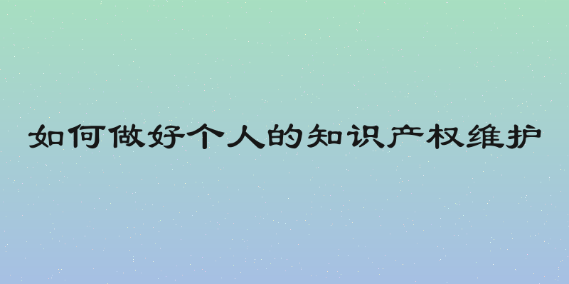 如何做好个人的知识产权维护