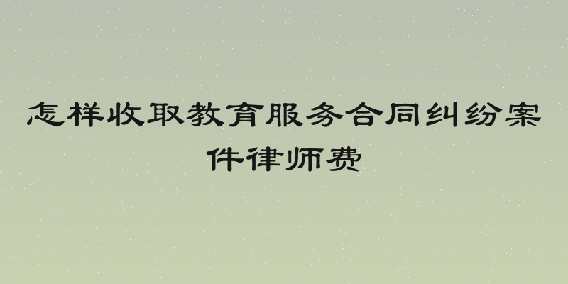 怎样收取教育服务合同纠纷案件律师费