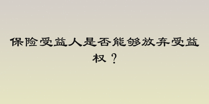 保险受益人是否能够放弃受益权？