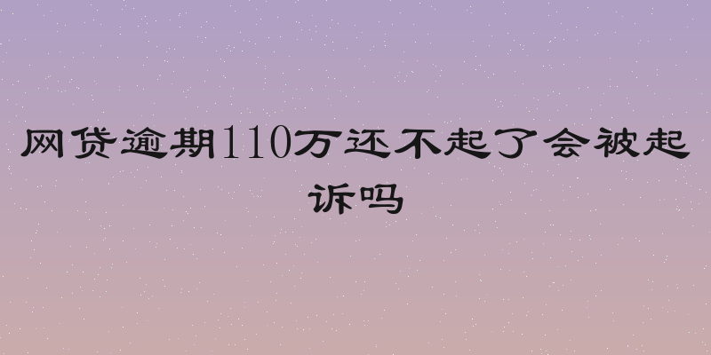 网贷逾期110万还不起了会被起诉吗