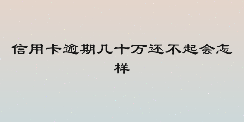 信用卡逾期几十万还不起会怎样