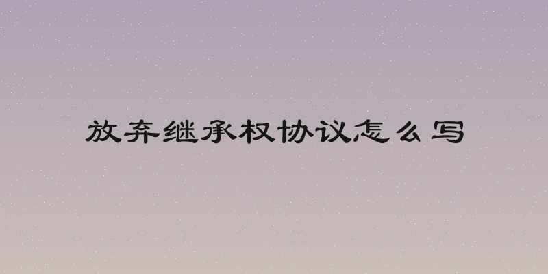 放弃继承权协议怎么写