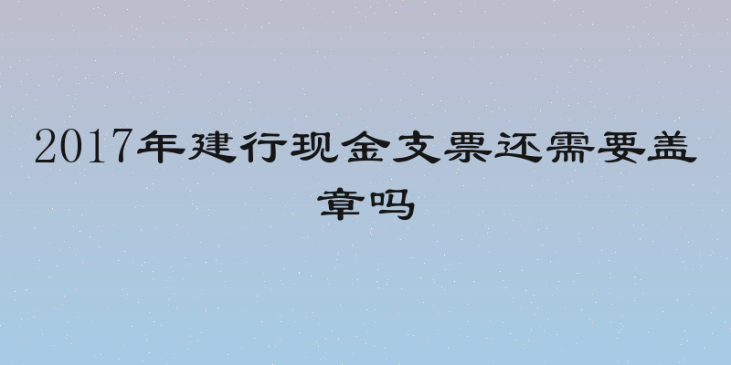 2017年建行现金支票还需要盖章吗