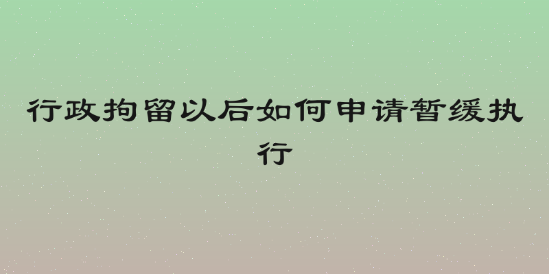 行政拘留以后如何申请暂缓执行