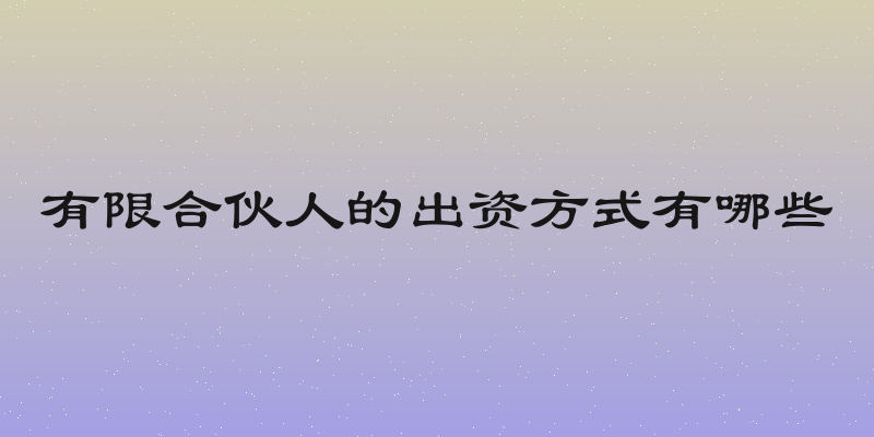 有限合伙人的出资方式有哪些