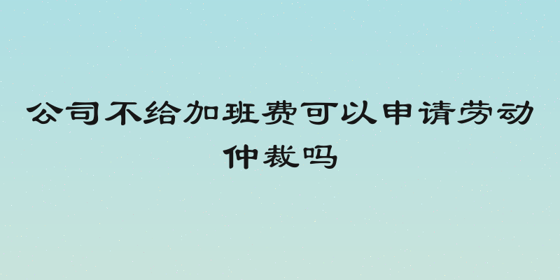 公司不给加班费可以申请劳动仲裁吗