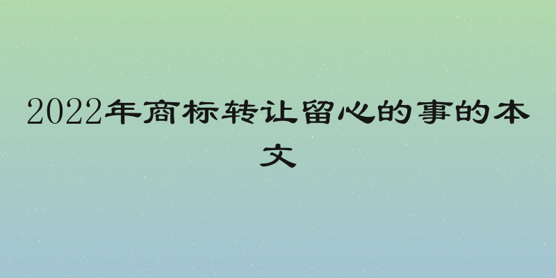 2022年商标转让留心的事的本文