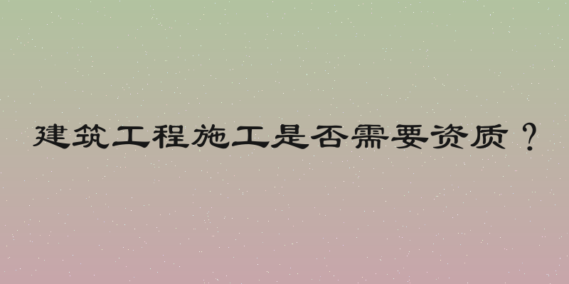 建筑工程施工是否需要资质？