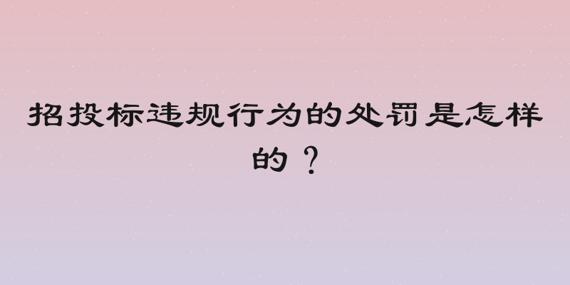 招投标违规行为的处罚是怎样的？