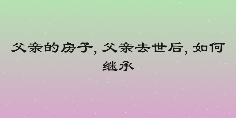 父亲的房子,父亲去世后,如何继承