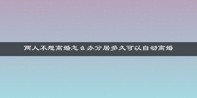 两人不想离婚怎么办分居多久可以自动离婚