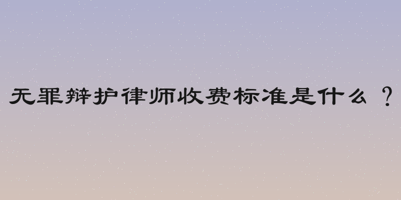 无罪辩护律师收费标准是什么？