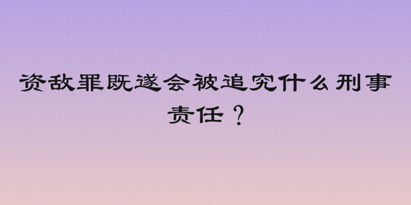 资敌罪既遂会被追究什么刑事责任？
