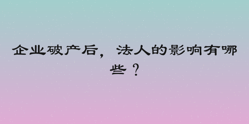 企业破产后，法人的影响有哪些？