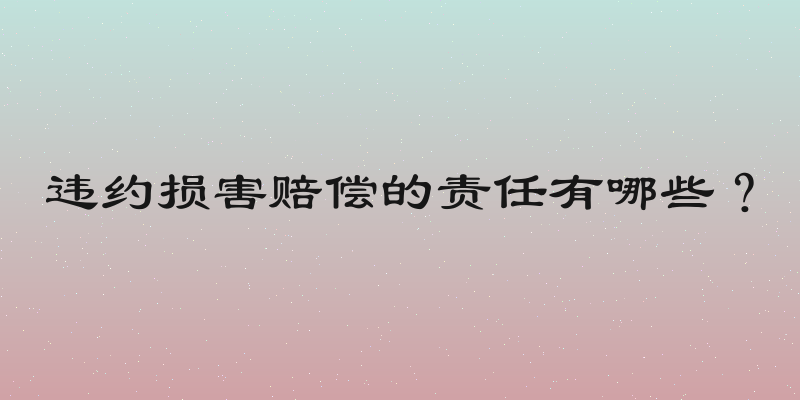 违约损害赔偿的责任有哪些？