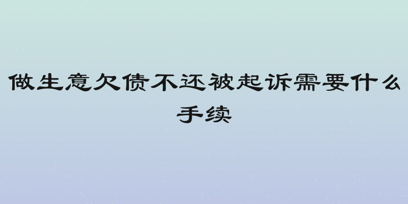 做生意欠债不还被起诉需要什么手续