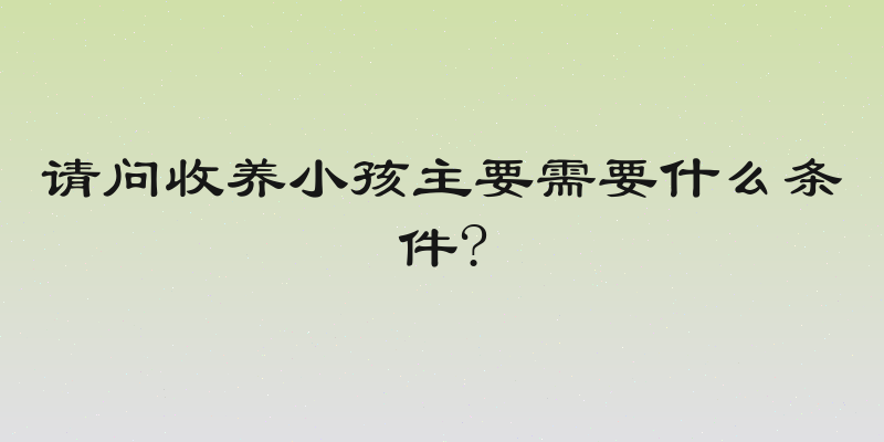 请问收养小孩主要需要什么条件?