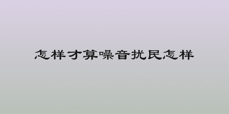 怎样才算噪音扰民怎样