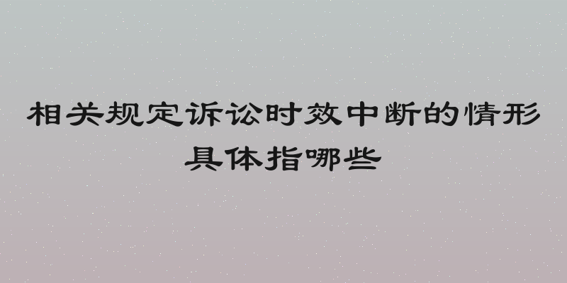 相关规定诉讼时效中断的情形具体指哪些