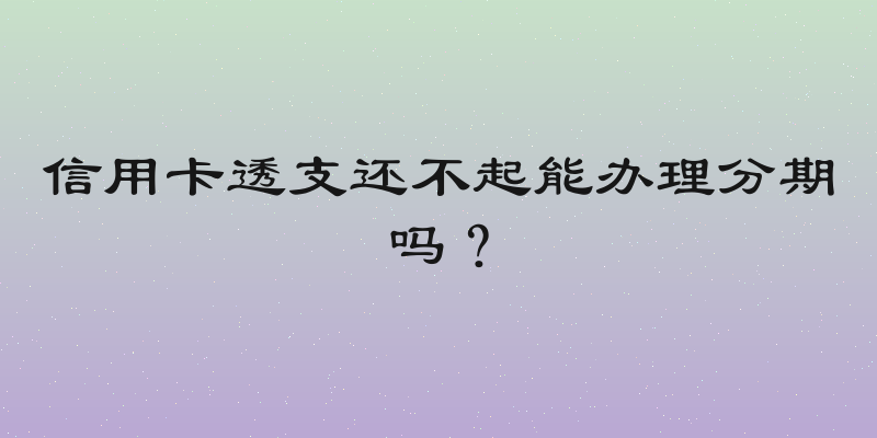信用卡透支还不起能办理分期吗？