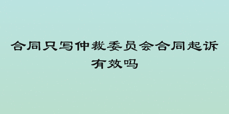 合同只写仲裁委员会合同起诉有效吗